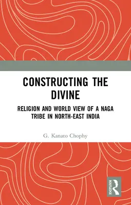 Constructing the Divine: Religia și viziunea asupra lumii a unui trib Naga din nord-estul Indiei - Constructing the Divine: Religion and World View of a Naga Tribe in North-East India