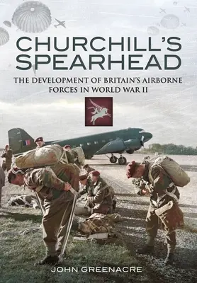 Churchill's Spearhead: The Development of Britain's Airborne Forces During the Second World War (Dezvoltarea forțelor aeropurtate britanice în timpul celui de-al Doilea Război Mondial) - Churchill's Spearhead: The Development of Britain's Airborne Forces During the Second World War