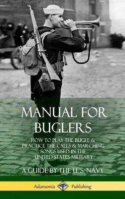 Manual for Buglers: Cum să cânți la goarnă și să exersezi chemările și cântecele de marș folosite în armata Statelor Unite - Manual for Buglers: How to Play the Bugle and Practice the Calls and Marching Songs Used in the United States Military