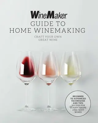 The Winemaker Guide to Home Winemaking: Craft Your Own Great Wine * Tehnici și sfaturi de la începător la avansat * Rețete pentru vinuri clasice din struguri și fructe - The Winemaker Guide to Home Winemaking: Craft Your Own Great Wine * Beginner to Advanced Techniques and Tips * Recipes for Classic Grape and Fruit Win