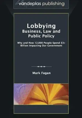 Lobbying: Afaceri, drept și politici publice, de ce și cum 12.000 de oameni cheltuiesc peste 3 miliarde de dolari pentru a influența guvernul nostru - Lobbying: Business, Law and Public Policy, Why and How 12,000 People Spend $3+ Billion Impacting Our Government