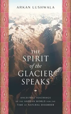 Spiritul ghețarului vorbește: Învățături ancestrale ale lumii andine pentru vremea dezordinii naturale (Ancestral Teachings of the Andean World for the Time of Natural Disorder) - The Spirit of the Glacier Speaks: Ancestral Teachings of the Andean World for the Time of Natural Disorder