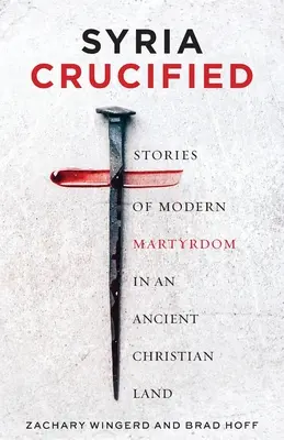 Siria răstignită: Povestiri despre martiriul modern într-un ținut creștin antic (Stories of Modern Martyrdom in an Ancient Christian Land) - Syria Crucified: Stories of Modern Martyrdom in an Ancient Christian Land