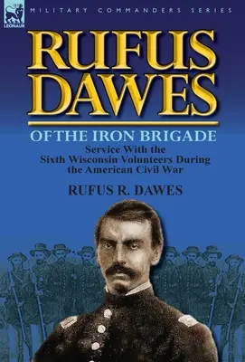 Rufus Dawes din Brigada de Fier: Serviciul cu al șaselea voluntar din Wisconsin în timpul Războiului Civil American - Rufus Dawes of the Iron Brigade: Service with the Sixth Wisconsin Volunteers During the American Civil War