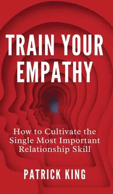 Antrenează-ți empatia: Cum să cultivi cea mai importantă abilitate de relaționare - Train Your Empathy: How to Cultivate the Single Most Important Relationship Skill