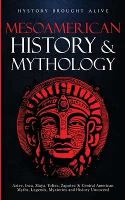 Istoria și mitologia Mesoamericană: Aztecii, incașii, mayașii, toltecii, zapotecii și miturile, legendele, misterele și istoria Americii Centrale descoperite - Mesoamerican History & Mythology: Aztec, Inca, Maya, Toltec, Zapotec & Central American Myths, Legends, Mysteries & History Uncovered