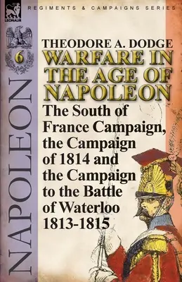 Războiul în epoca lui Napoleon-Volumul 6: Campania din sudul Franței, Campania din 1814 și Campania până la bătălia de la Waterloo 1813-1815 - Warfare in the Age of Napoleon-Volume 6: The South of France Campaign, the Campaign of 1814 and the Campaign to the Battle of Waterloo 1813-1815