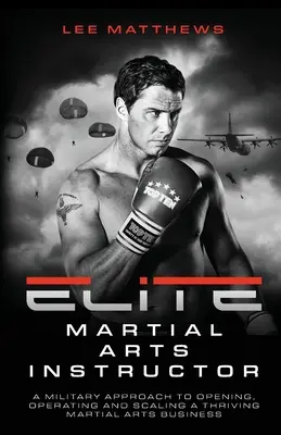 Instructor de arte marțiale de elită: O abordare militară a deschiderii, operării și extinderii unei afaceri prospere în domeniul artelor marțiale - Elite Martial Arts Instructor: A Military Approach to Opening, Operating and Scaling a Thriving Martial Arts Business