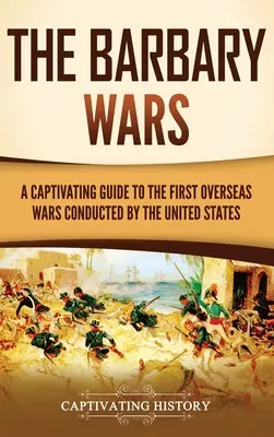 The Barbary Wars: A Captivating Guide to the First Overseas Wars Conducted by the United States (Războaiele din Barbaria: Un ghid captivant al primelor războaie de peste mări conduse de Statele Unite) - The Barbary Wars: A Captivating Guide to the First Overseas Wars Conducted by the United States