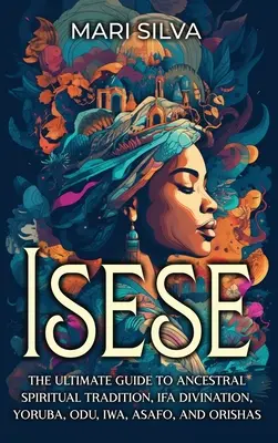 Isese: Ghidul suprem pentru tradiția spirituală ancestrală, divinația Ifa, Yoruba, Odu, Iwa, Asafo și Orishas - Isese: The Ultimate Guide to Ancestral Spiritual Tradition, Ifa Divination, Yoruba, Odu, Iwa, Asafo, and Orishas