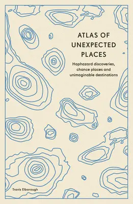 Atlasul locurilor neașteptate: Descoperiri întâmplătoare, locuri întâmplătoare și destinații inimaginabile - Atlas of Unexpected Places: Haphazard Discoveries, Chance Places and Unimaginable Destinations