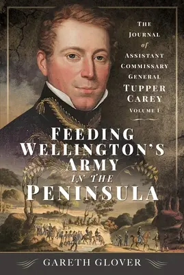Hrănirea armatei lui Wellington în Peninsulă: Jurnalul comisarului general adjunct Tupper Carey - Volumul I - Feeding Wellington's Army in the Peninsula: The Journal of Assistant Commissary General Tupper Carey - Volume I