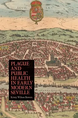 Ciuma și sănătatea publică în Sevilla modernă timpurie - Plague and Public Health in Early Modern Seville
