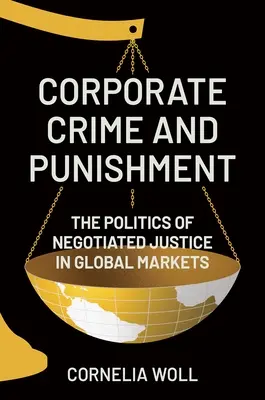 Criminalitatea și pedeapsa corporativă: Politica justiției negociate pe piețele globale (The Politics of Negotiated Justice in Global Markets) - Corporate Crime and Punishment: The Politics of Negotiated Justice in Global Markets