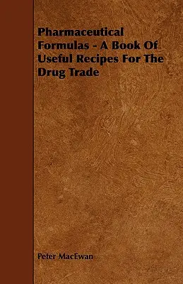 Formule farmaceutice - O carte de rețete utile pentru comerțul cu medicamente - Pharmaceutical Formulas - A Book Of Useful Recipes For The Drug Trade