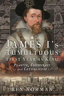 Primul an tumultuos ca rege al lui James I: Ciumă, conspirație și catolicism - James I's Tumultuous First Year as King: Plague, Conspiracy and Catholicism