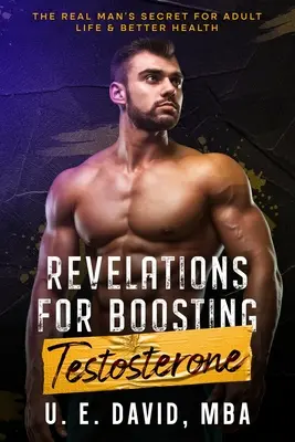 Revelații pentru creșterea testosteronului: Secretul bărbatului adevărat pentru o viață adultă și o sănătate mai bună - Revelations for Boosting Testosterone: The Real Man's Secret for Adult Life & Better Health