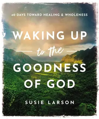 Trezirea la bunătatea lui Dumnezeu: 40 Days Toward Healing and Wholeness (40 de zile către vindecare și integritate) - Waking Up to the Goodness of God: 40 Days Toward Healing and Wholeness