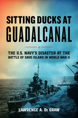 Sitting Ducks at Guadalcanal: Dezastrul marinei americane în bătălia de pe insula Savo din Al Doilea Război Mondial (The U.S. Navy's Disaster at the Battle of Savo Island in World War II) - Sitting Ducks at Guadalcanal: The U.S. Navy's Disaster at the Battle of Savo Island in World War II