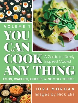 Poți găti orice: Un ghid pentru bucătarii nou inspirați! Ouă, napolitane, brânză și chestii noduroase - You Can Cook Any Thing: A Guide for Newly Inspired Cooks! Eggs, Waffles, Cheese & Noodly Things