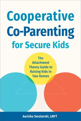 Cooperative Co-Parenting for Secure Kids: The Attachment Theory Guide to Raising Kids in Two Homes