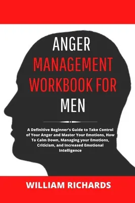 Anger Management Workbook For Men: Un ghid definitoriu pentru începători pentru a prelua controlul furiei și a vă stăpâni emoțiile, cum să vă calmați, gestionarea yo - Anger Management Workbook For Men: A Definitive Beginner's Guide to Take Control of Your Anger and Master Your Emotions, How To Calm Down, Managing yo