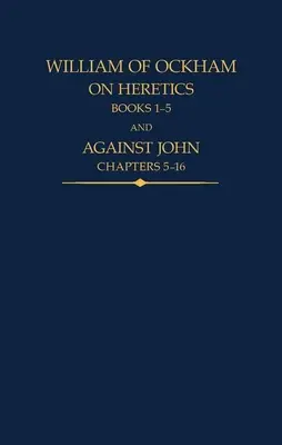 William de Ockham: Despre eretici, cărțile 1-5 și Împotriva lui Ioan, capitolele 5-16 - William of Ockham: On Heretics, Books 1-5 and Against John, Chapters 5-16