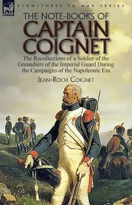 Caietele de însemnări ale căpitanului Coignet: Amintirile unui soldat din grenadierii Gărzii Imperiale în timpul campaniilor din epoca napoleoniană-- - The Note-Books of Captain Coignet: the Recollections of a Soldier of the Grenadiers of the Imperial Guard During the Campaigns of the Napoleonic Era--