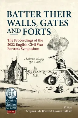Batter Their Walls, Gates and Forts: Actele Simpozionului 2022 privind fortărețele din războiul civil englez - Batter Their Walls, Gates and Forts: The Proceedings of the 2022 English Civil War Fortress Symposium