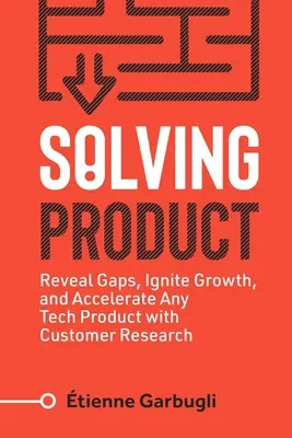 Rezolvarea produsului: Reveal Gaps, Ignite Growth, and Accelerate Any Tech Product with Customer Research - Solving Product: Reveal Gaps, Ignite Growth, and Accelerate Any Tech Product with Customer Research