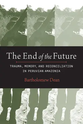 End of the Future: Traumă, memorie și reconciliere în Amazonia peruviană - End of the Future: Trauma, Memory, and Reconciliation in Peruvian Amazonia