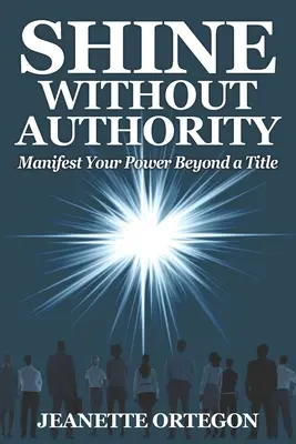 Străluciți fără autoritate: Manifestă-ți puterea dincolo de un titlu - Shine Without Authority: Manifest your power beyond a title