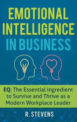 Inteligența emoțională în afaceri: EQ: Ingredientul esențial pentru a supraviețui și a prospera ca lider la locul de muncă modern - Emotional Intelligence in Business: EQ: The Essential Ingredient to Survive and Thrive as a Modern Workplace Leader