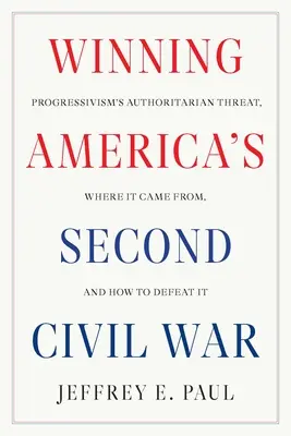 Winning America's Second Civil War: Progressivism's Authoritarian Threat, Where It Came From, and How to Defeat It