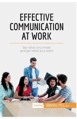 Comunicarea eficientă la locul de muncă: Spuneți ce vreți să spuneți și obțineți ceea ce vă doriți - Effective Communication at Work: Say what you mean and get what you want