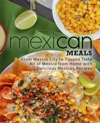 Mese mexicane: De la Mexico City la Tijuana Gustă tot Mexicul de acasă cu rețete mexicane delicioase - Mexican Meals: From Mexico City to Tijuana Taste All of Mexico from Home with Delicious Mexican Recipes