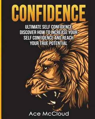 Încrederea în sine: Ultimate Self Confidence: Descoperiți cum să vă creșteți încrederea în sine și să vă atingeți adevăratul potențial - Confidence: Ultimate Self Confidence: Discover How To Increase Your Self Confidence And Reach Your True Potential