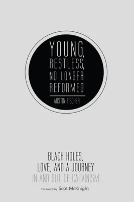 Young, Restless, No Longer Reformed: Black Holes, Love, and a Journey in and Out of Calvinism: Black Holes, Love, and a Journey in and Out of Calvinism - Young, Restless, No Longer Reformed: Black Holes, Love, and a Journey in and Out of Calvinism