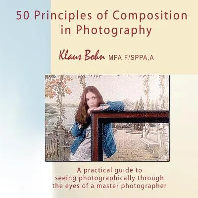 50 de principii ale compoziției în fotografie: Un ghid practic pentru a vedea fotografic prin ochii unui maestru fotograf - 50 Principles of Composition in Photography: A Practical Guide to Seeing Photographically Through the Eyes of a Master Photographer