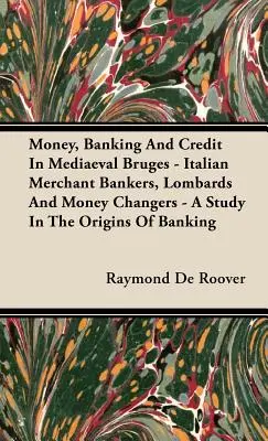 Bani, bănci și credit în Brugesul medieval - bancherii negustori italieni, lombarzii și schimbătorii de bani - un studiu despre originile băncilor - Money, Banking And Credit In Mediaeval Bruges - Italian Merchant Bankers, Lombards And Money Changers - A Study In The Origins Of Banking