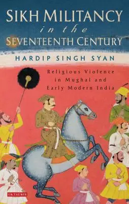 Militantismul sikh în secolul al XVII-lea: Violența religioasă în India Mughal și modernă timpurie - Sikh Militancy in the Seventeenth Century: Religious Violence in Mughal and Early Modern India