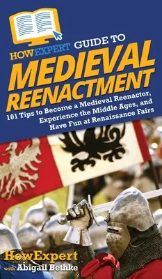 HowExpert Guide to Medieval Reenactment: 101 Sfaturi pentru a deveni un Reenactor Medieval, a experimenta Evul Mediu și a te distra la Târgurile Renașterii - HowExpert Guide to Medieval Reenactment: 101 Tips to Become a Medieval Reenactor, Experience the Middle Ages, and Have Fun at Renaissance Fairs