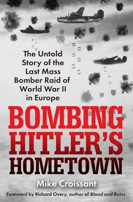 Bombardarea orașului natal al lui Hitler: The Untold Story of the Last Mass Bomber Raid of World War II in Europe - Bombing Hitler's Hometown: The Untold Story of the Last Mass Bomber Raid of World War II in Europe