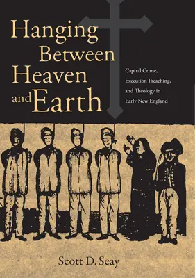 Hanging Between Heaven and Earth: Crima capitală, predicarea execuției și teologia în Noua Anglie timpurie - Hanging Between Heaven and Earth: Capital Crime, Execution Preaching, and Theology in Early New England