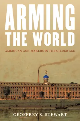 Arming the World: Fabricanții americani de arme în epoca de aur - Arming the World: American Gun-Makers in the Gilded Age