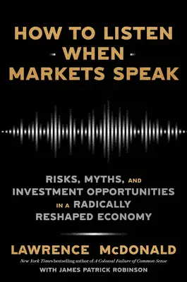 Cum să asculți când piețele vorbesc: Risks, Myths, and Investment Opportunities in a Radically Reshaped Economy (Riscuri, mituri și oportunități de investiții într-o economie radical remodelată) - How to Listen When Markets Speak: Risks, Myths, and Investment Opportunities in a Radically Reshaped Economy