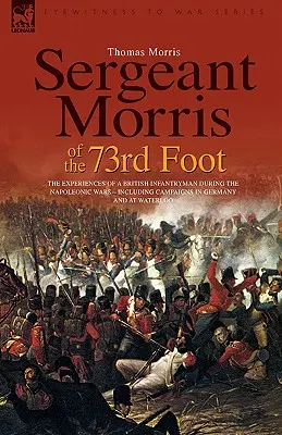 Sergentul Morris de la 73rd Foot: Experiențele unui infanterist britanic în timpul războaielor napoleoniene - inclusiv campaniile din Germania și de la Waterloo - Sergeant Morris of the 73rd Foot: The Experiences of a British Infantryman During the Napoleonic Wars-Including Campaigns in Germany and at Waterloo