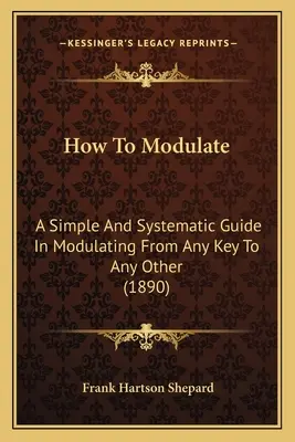 How To Modulate: A Simple And Systematic Guide In Modulating From Any Key To Any Other