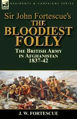 Cea mai sângeroasă nebunie a lui Sir John Fortescue: Armata britanică în Afganistan 1837-42 - Sir John Fortescue's The Bloodiest Folly: the British Army in Afghanistan 1837-42