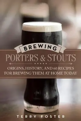 Brewing Porters and Stouts: Origini, istorie și 60 de rețete pentru prepararea lor la domiciliu astăzi - Brewing Porters and Stouts: Origins, History, and 60 Recipes for Brewing Them at Home Today